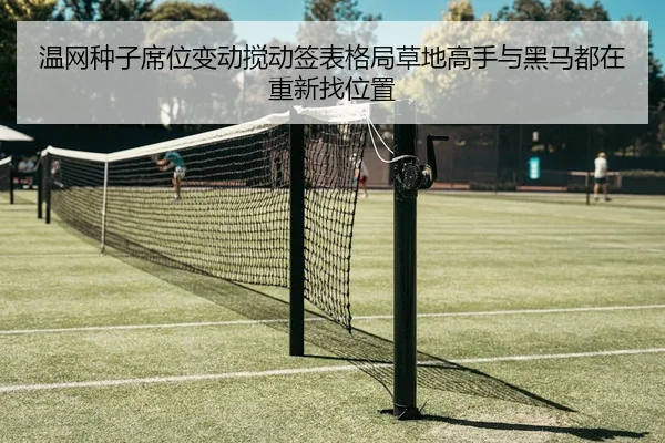 温网种子席位变动搅动签表格局草地高手与黑马都在重新找位置